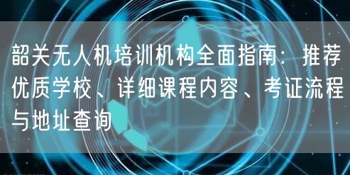 韶关无人机培训机构全面指南:推荐优质学校、详细课程内容、考证流程与地址查询 韶关无人机培训机构全面指南:推荐优质学校、详细课程内容、考证流程与地址查询