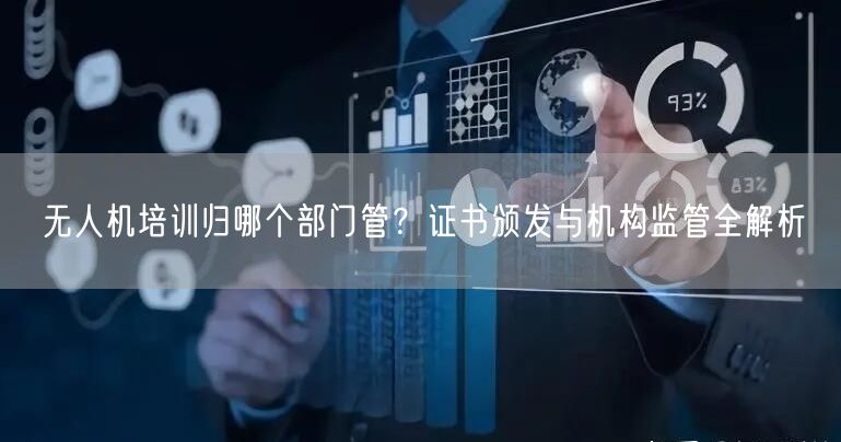 无人机培训归哪个部门管?证书颁发与机构监管全解析 无人机培训归哪个部门管?证书颁发与机构监管全解析
