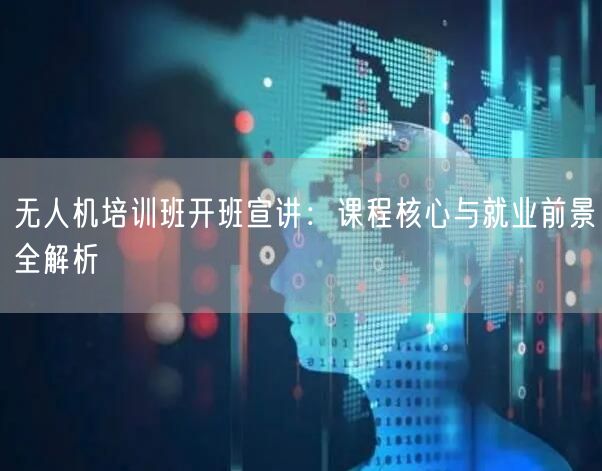 无人机培训班开班宣讲：课程核心与就业前景全解析