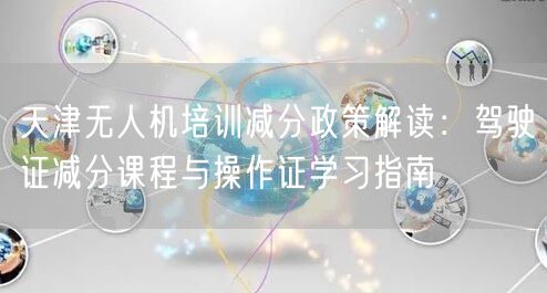 天津无人机培训减分政策解读:驾驶证减分课程与操作证学习指南 天津无人机培训减分政策解读:驾驶证减分课程与操作证学习指南