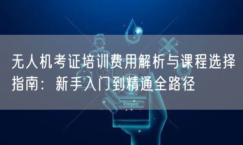 无人机考证培训费用解析与课程选择指南:新手入门到精通全路径 无人机考证培训费用解析与课程选择指南:新手入门到精通全路径