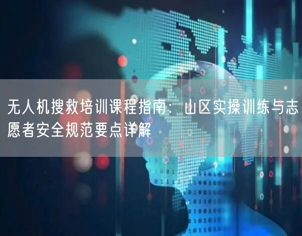 无人机搜救培训课程指南:山区实操训练与志愿者安全规范要点详解 无人机搜救培训课程指南:山区实操训练与志愿者安全规范要点详解