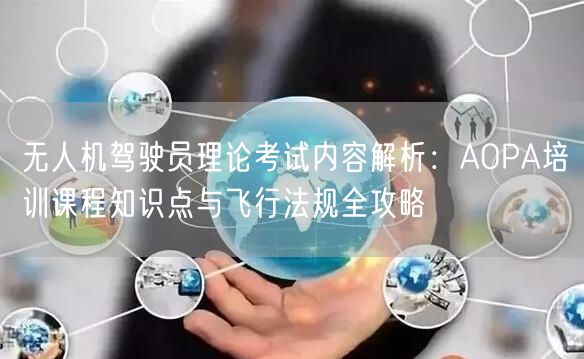 无人机驾驶员理论考试内容解析:AOPA培训课程知识点与飞行法规全攻略 无人机驾驶员理论考试内容解析:AOPA培训课程知识点与飞行法规全攻略