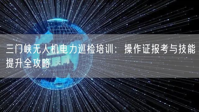三门峡无人机电力巡检培训:操作证报考与技能提升全攻略 三门峡无人机电力巡检培训:操作证报考与技能提升全攻略
