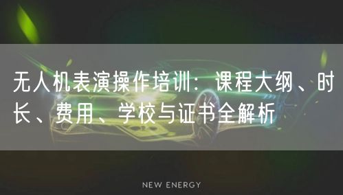 无人机表演操作培训：课程大纲、时长、费用、学校与证书全解析