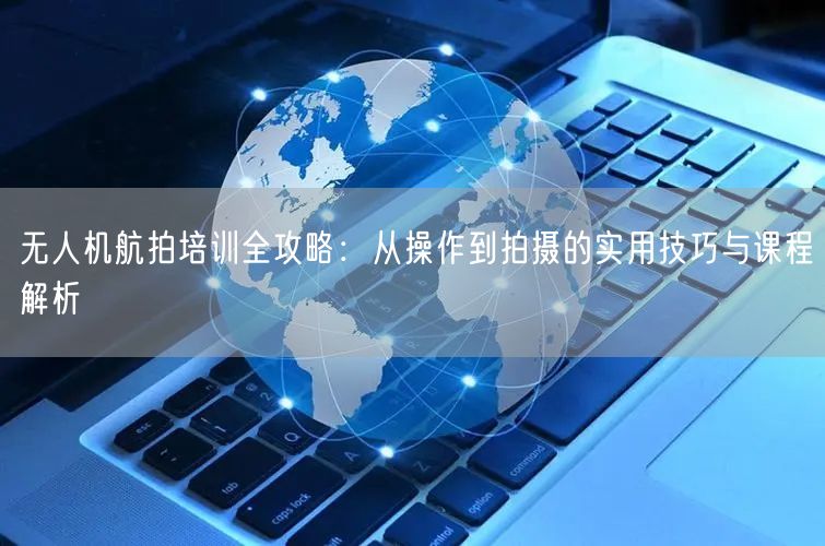 无人机航拍培训全攻略:从操作到拍摄的实用技巧与课程解析 无人机航拍培训全攻略:从操作到拍摄的实用技巧与课程解析