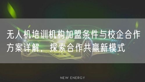 无人机培训机构加盟条件与校企合作方案详解,探索合作共赢新模式 无人机培训机构加盟条件与校企合作方案详解,探索合作共赢新模式
