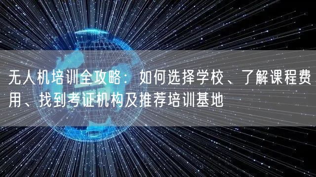 无人机培训全攻略:如何选择学校、了解课程费用、找到考证机构及推荐培训基地 无人机培训全攻略:如何选择学校、了解课程费用、找到考证机构及推荐培训基地