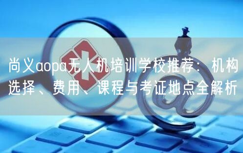 尚义aopa无人机培训学校推荐:机构选择、费用、课程与考证地点全解析 尚义aopa无人机培训学校推荐:机构选择、费用、课程与考证地点全解析