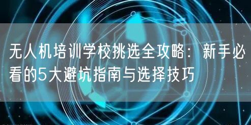 无人机培训学校挑选全攻略:新手必看的5大避坑指南与选择技巧 无人机培训学校挑选全攻略:新手必看的5大避坑指南与选择技巧