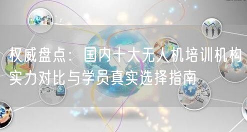 权威盘点:国内十大无人机培训机构实力对比与学员真实选择指南 权威盘点:国内十大无人机培训机构实力对比与学员真实选择指南