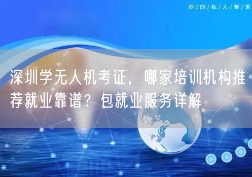 深圳学无人机考证,哪家培训机构推荐就业靠谱?包就业服务详解 深圳学无人机考证,哪家培训机构推荐就业靠谱?包就业服务详解