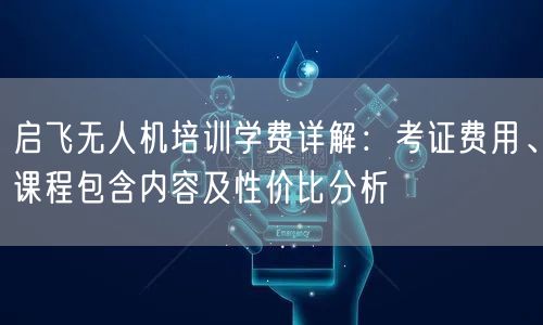 启飞无人机培训学费详解:考证费用、课程包含内容及性价比分析 启飞无人机培训学费详解:考证费用、课程包含内容及性价比分析