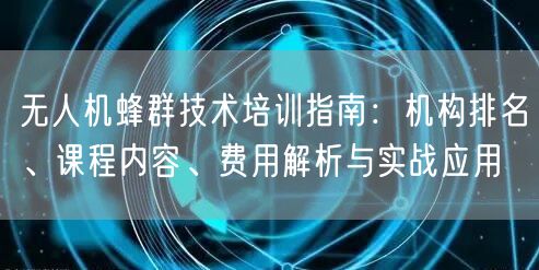 无人机蜂群技术培训指南:机构排名、课程内容、费用解析与实战应用 无人机蜂群技术培训指南:机构排名、课程内容、费用解析与实战应用