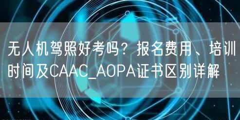 无人机驾照好考吗？报名费用、培训时间及CAAC_AOPA证书区别详解