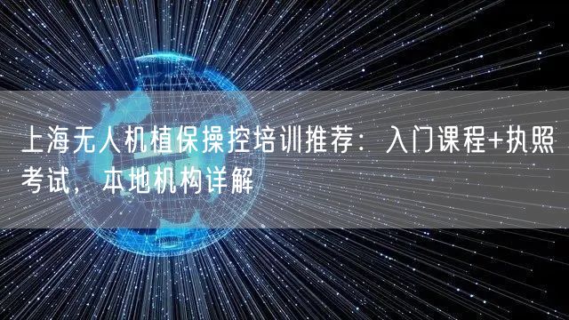 上海无人机植保操控培训推荐:入门课程+执照考试,本地机构详解 上海无人机植保操控培训推荐:入门课程+执照考试,本地机构详解