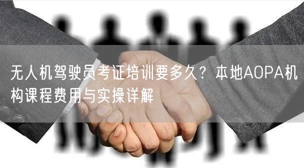 无人机驾驶员考证培训要多久？本地AOPA机构课程费用与实操详解