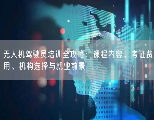 无人机驾驶员培训全攻略:课程内容、考证费用、机构选择与就业前景 无人机驾驶员培训全攻略:课程内容、考证费用、机构选择与就业前景