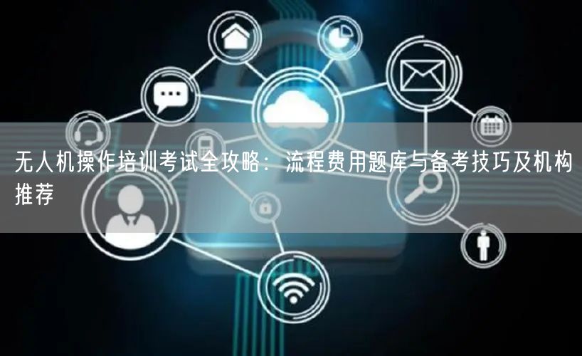 无人机操作培训考试全攻略:流程费用题库与备考技巧及机构推荐 无人机操作培训考试全攻略:流程费用题库与备考技巧及机构推荐