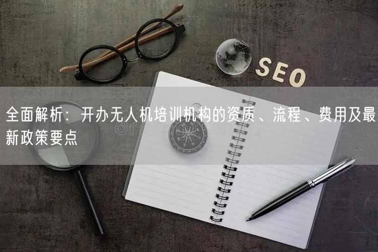 全面解析:开办无人机培训机构的资质、流程、费用及最新政策要点 全面解析:开办无人机培训机构的资质、流程、费用及最新政策要点
