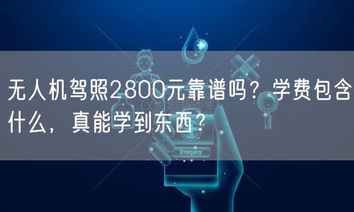 无人机驾照2800元靠谱吗?学费包含什么,真能学到东西? 无人机驾照2800元靠谱吗?学费包含什么,真能学到东西?