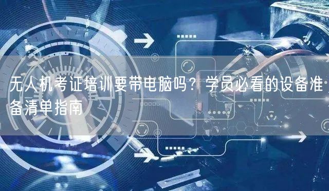 无人机考证培训要带电脑吗？学员必看的设备准备清单指南
