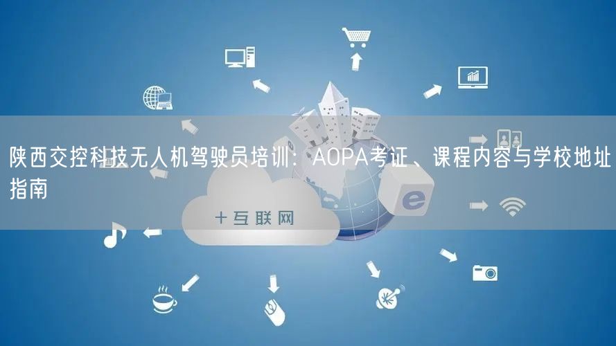 陕西交控科技无人机驾驶员培训：AOPA考证、课程内容与学校地址指南