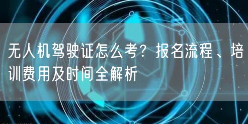 无人机驾驶证怎么考?报名流程、培训费用及时间全解析 无人机驾驶证怎么考?报名流程、培训费用及时间全解析