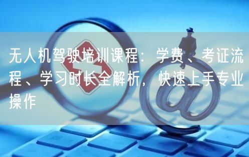 无人机驾驶培训课程:学费、考证流程、学习时长全解析,快速上手专业操作 无人机驾驶培训课程:学费、考证流程、学习时长全解析,快速上手专业操作