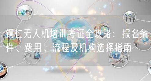 铜仁无人机培训考证全攻略:报名条件、费用、流程及机构选择指南 铜仁无人机培训考证全攻略:报名条件、费用、流程及机构选择指南