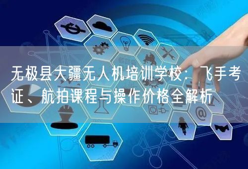 无极县大疆无人机培训学校：飞手考证、航拍课程与操作价格全解析