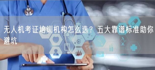 无人机考证培训机构怎么选?五大靠谱标准助你避坑 无人机考证培训机构怎么选?五大靠谱标准助你避坑