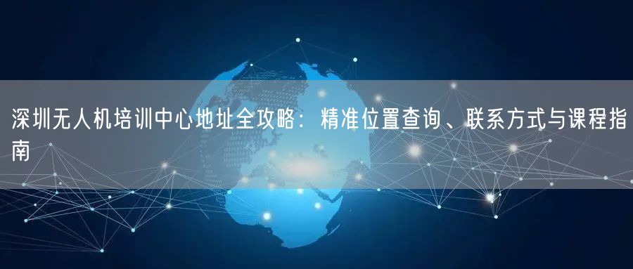 深圳无人机培训中心地址全攻略:精准位置查询、联系方式与课程指南 深圳无人机培训中心地址全攻略:精准位置查询、联系方式与课程指南