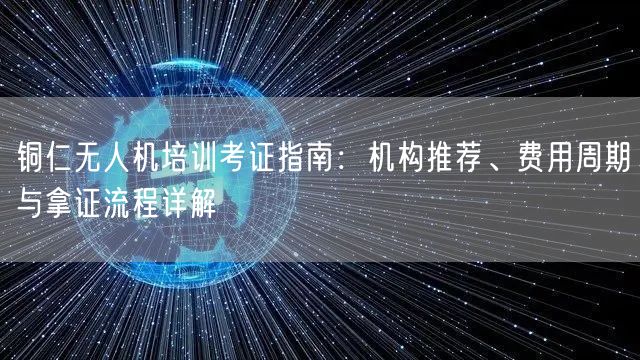 铜仁无人机培训考证指南:机构推荐、费用周期与拿证流程详解 铜仁无人机培训考证指南:机构推荐、费用周期与拿证流程详解
