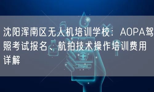 沈阳浑南区无人机培训学校:AOPA驾照考试报名、航拍技术操作培训费用详解 沈阳浑南区无人机培训学校:AOPA驾照考试报名、航拍技术操作培训费用详解