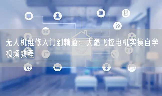 无人机维修入门到精通：大疆飞控电机实操自学视频教程