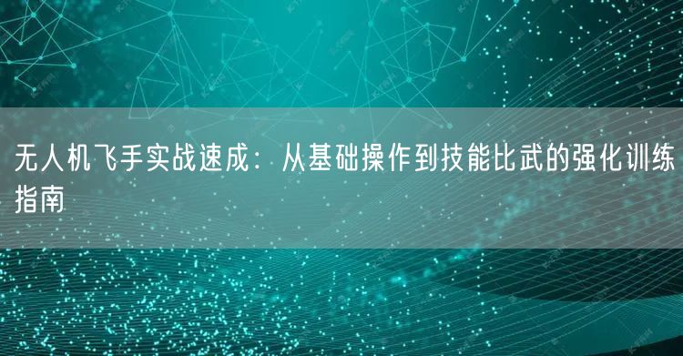 无人机飞手实战速成:从基础操作到技能比武的强化训练指南 无人机飞手实战速成:从基础操作到技能比武的强化训练指南