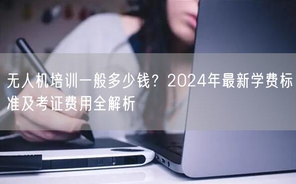 无人机培训一般多少钱?2024年最新学费标准及考证费用全解析 无人机培训一般多少钱?2024年最新学费标准及考证费用全解析