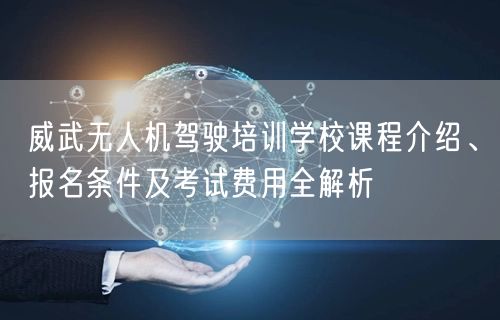 威武无人机驾驶培训学校课程介绍、报名条件及考试费用全解析