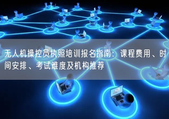 无人机操控员执照培训报名指南:课程费用、时间安排、考试难度及机构推荐 无人机操控员执照培训报名指南:课程费用、时间安排、考试难度及机构推荐