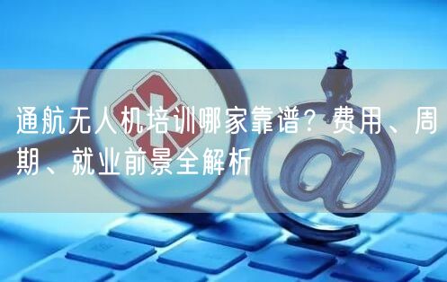通航无人机培训哪家靠谱?费用、周期、就业前景全解析 通航无人机培训哪家靠谱?费用、周期、就业前景全解析