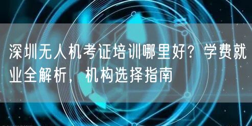 深圳无人机考证培训哪里好?学费就业全解析,机构选择指南 深圳无人机考证培训哪里好?学费就业全解析,机构选择指南