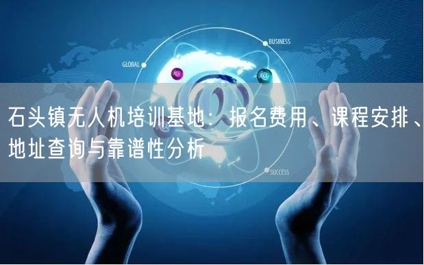 石头镇无人机培训基地:报名费用、课程安排、地址查询与靠谱性分析 石头镇无人机培训基地:报名费用、课程安排、地址查询与靠谱性分析