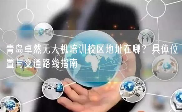 青岛卓然无人机培训校区地址在哪?具体位置与交通路线指南 青岛卓然无人机培训校区地址在哪?具体位置与交通路线指南