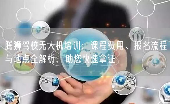 腾狮驾校无人机培训：课程费用、报名流程与地点全解析，助您快速拿证