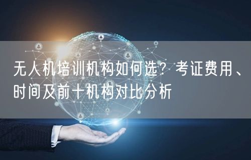 无人机培训机构如何选？考证费用、时间及前十机构对比分析