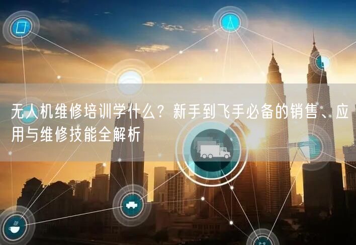 无人机维修培训学什么?新手到飞手必备的销售、应用与维修技能全解析 无人机维修培训学什么?新手到飞手必备的销售、应用与维修技能全解析