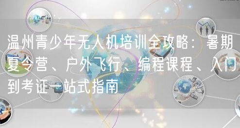 温州青少年无人机培训全攻略:暑期夏令营、户外飞行、编程课程、入门到考证一站式指南 温州青少年无人机培训全攻略:暑期夏令营、户外飞行、编程课程、入门到考证一站式指南