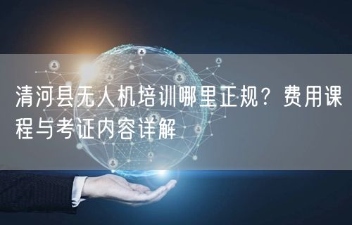清河县无人机培训哪里正规?费用课程与考证内容详解 清河县无人机培训哪里正规?费用课程与考证内容详解
