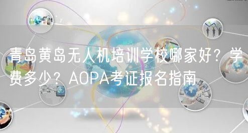 青岛黄岛无人机培训学校哪家好?学费多少?AOPA考证报名指南 青岛黄岛无人机培训学校哪家好?学费多少?AOPA考证报名指南